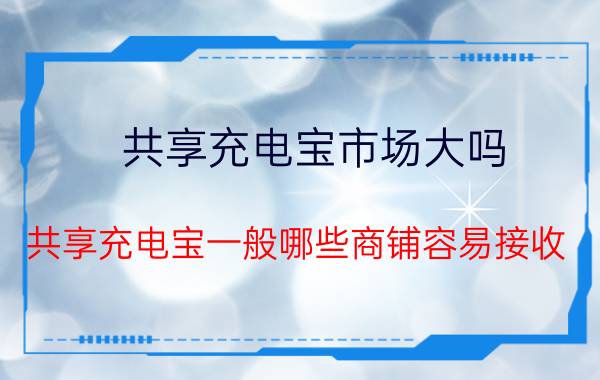 共享充电宝市场大吗 共享充电宝一般哪些商铺容易接收？